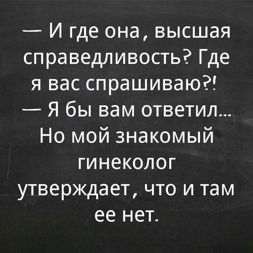 И где она высшая справедливость Где я вас спрашиваю Я бы вам ответил Но мой знакомый гинеколог утверждает что и там ее нет