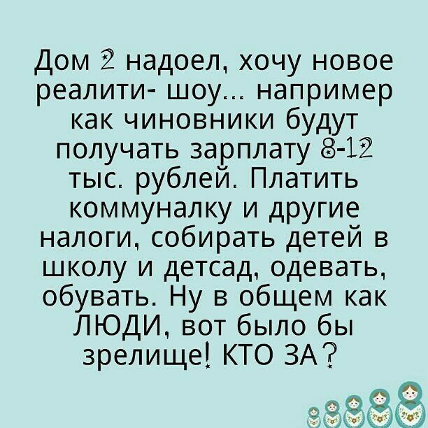 Дом надоел хочу новое реалити шоу например как чиновники будут получать зарплату 8 12 тыс рублей Платить коммуналку и другие налоги собирать детей в школу и детсад одевать обувать Ну в общем как ЛЮДИ вот было бы зрелище КТО ЗА 9988