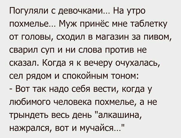 Погуляли с девочками На утро похмелье Муж принёс мне таблетку от головы сходил в магазин за пивом сварил суп и ни слова против не сказал Когда я к вечеру очухалась сел рядом и спокойным тоном Вот так надо себя весги когда у любимого человека похмелье а не трындеть весь день апкашина нажрался вот и мучайся