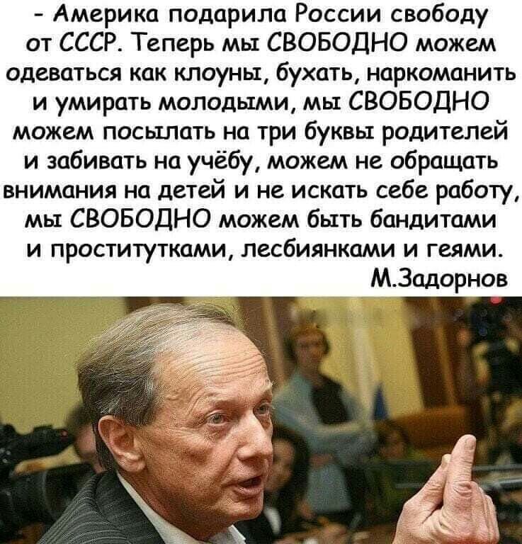 Америка подарила России свободу от СССР Теперь мы СВОБОДНО можем одеваться как клоуны бухать наркоманить и умирать молодыми мы СВОБОДНО можем посылать на три буквы родителей и забивать на учёбу можем не обращать внимания на детей и не искать себе работу мы СВОБОДНО можем быть бандитами и проститутками лесбиянками и геями МЗадорнов
