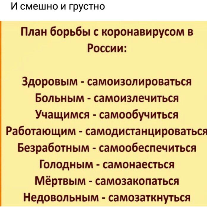И смешно И ГрУСТНО План борьбы с коронавирусом в России Здоровым самоизолироваться Больным самоизлечиться Учащимся самообучиться Работающим самодистанцироваться Безработным самообеспечиться Голодным самонаесться Мёртвым самозакопаться Недовольным самозаткнуться