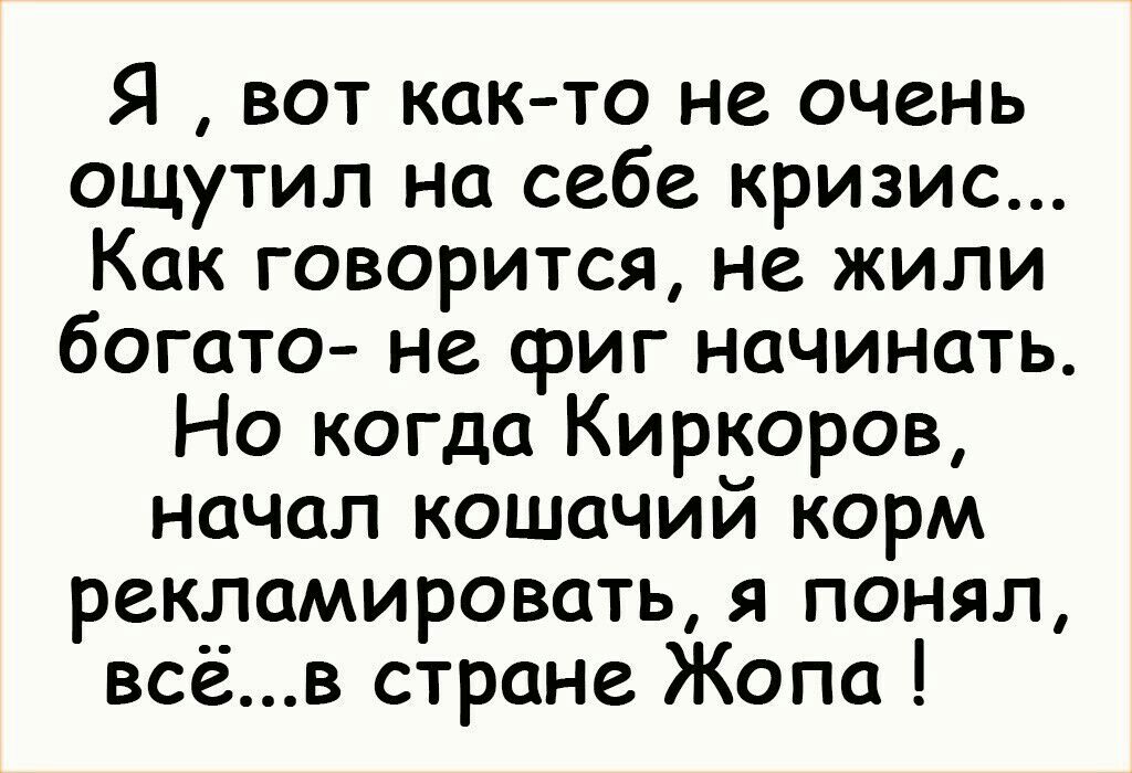 Я вот как то не очень ощутил на себе кризис Как говорится не жили богато не сриг начинать Но когда Киркоров начал кошачий корм рекламировать я понял всёв стране Жопа