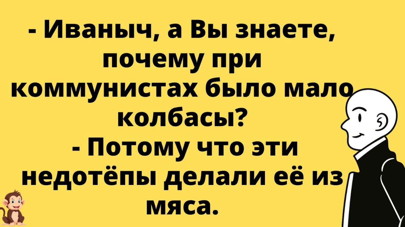 Иваныч а Вы знаете почему при коммунистах было мал колбасы Потому что эти г недотёпы делали её из мяса