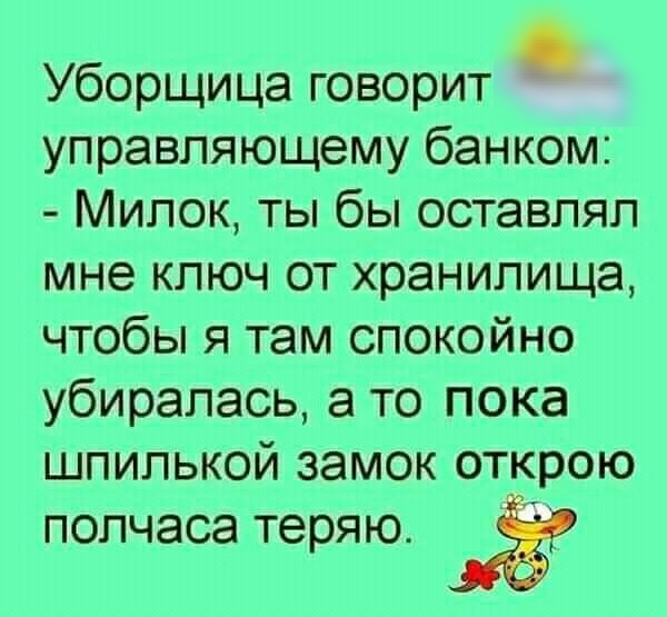 Уборщица говорит управляющему банком Милок ты бы оставлял мне ключ от хранилища чтобы я там спокойно убиралась а то пока шпилькой замок открою полчаса теряю Ё