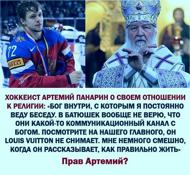 ХОККЕИСТ АРТЕМИЙ ПАНАРИН О СВОЕМ ОТНОШЕНИИ К РЕАИГИИ БОГ ВНУТРИ С КОТОРЫМ Я ПОСТОЯННО ВЕДУ БЕСЕАУ В БАТЮШЕК ВООБЩЕ НЕ ВЕРЮ ЧТО ОНИ КАКОЙ ТО КОММУНИКАЦИОННЫЙ КАНАА С БОГОМ ПОСМОТРИТЕ НА НАШЕГО ГААВНОГО ОН ОШ5 ШПТОМ НЕ СНИМАЕТ МНЕ НЕМНОГО СМЕШНО КОГДА ОН РАССКАЗЫВАЕТ КАК ПРАВИАЬНО ЖИТЬи Прав Артемий