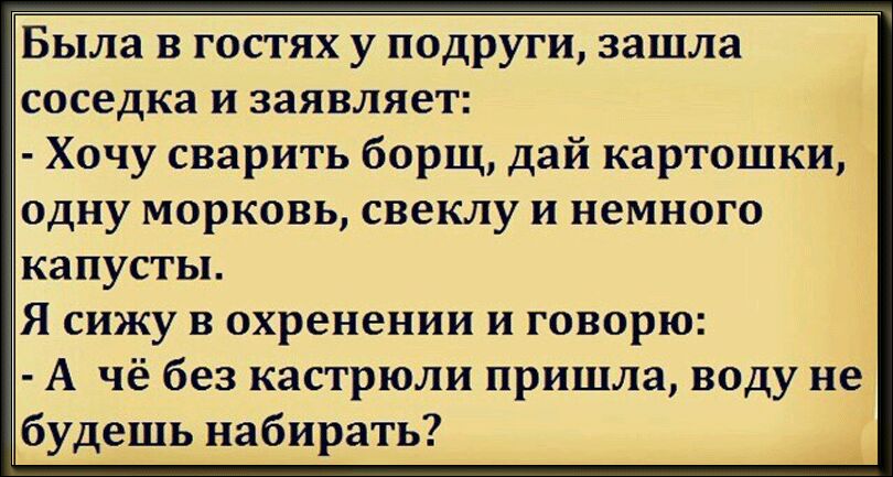 Была в гостях у подруги зашла соседка и заявляет Хочу сварить борщ дай картошки одну морковь свеклу и немного капусты Я сижу в охренении и говорю А чё без кастрюли пришла воду не будешь набирать _дь