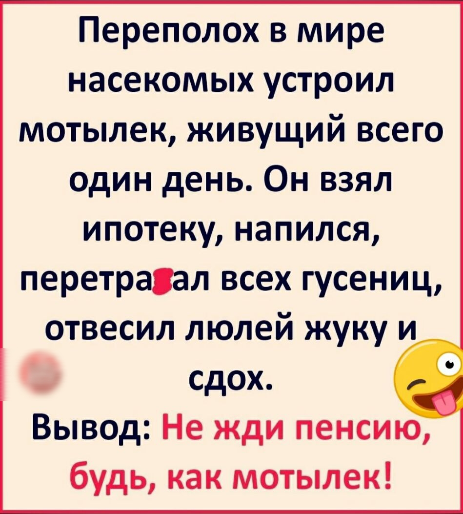 Переполох в мире насекомых устроил мотылек живущий всего один день Он взял ипотеку напился перетравал всех гусениц отвесил люлей жуку и сдох Вывод Не жди пенсию будь как мотылек