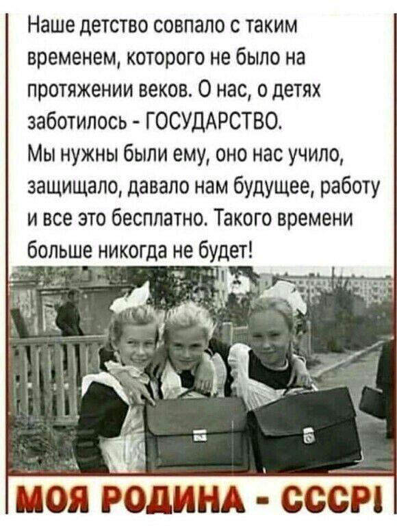 Наше детство совпало с таким временем которого не было на протяжении веков о нас о детях заботилось ГОСУДАРСТВО Мы нужны были ему оно нас учило защищало давало нам будущее работу и все это бесплатно Такого времени больше никогда не будет тч