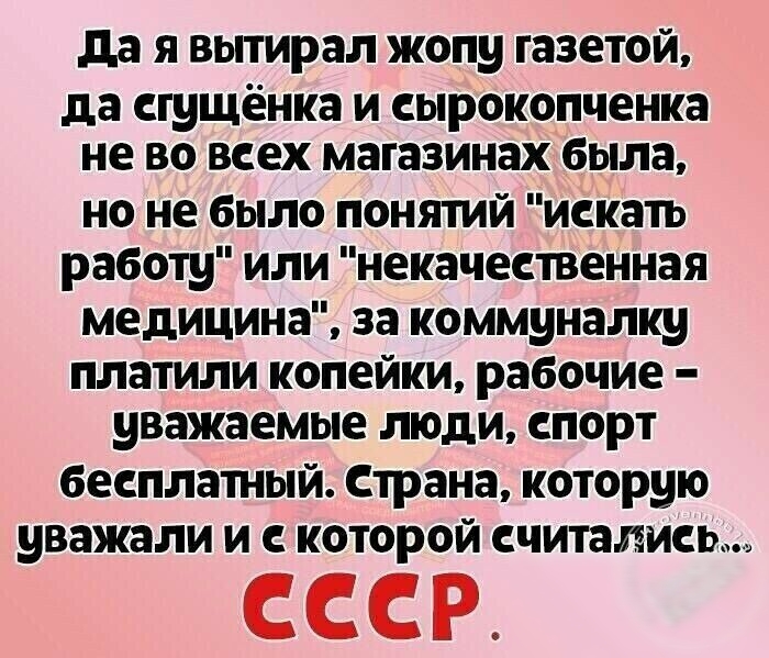 да Я ВЫТИРЗЛ жопу Г836Т0Й да стущёнка и сырокопченка не во всех магазинах была но не было понятий искать работу или некачественная медицина за коммуналку платили копейки рабочие уважаемые люди спорт бесплатный Страна которую уважали и с которой считались СССР