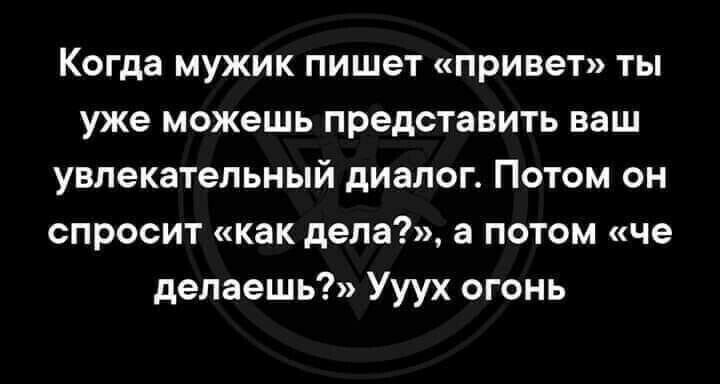 Когда мужик пишет привет ты уже можешь представить ваш увлекательный диалог Потом он спросит как дела а потом че делаешь Ууух огонь