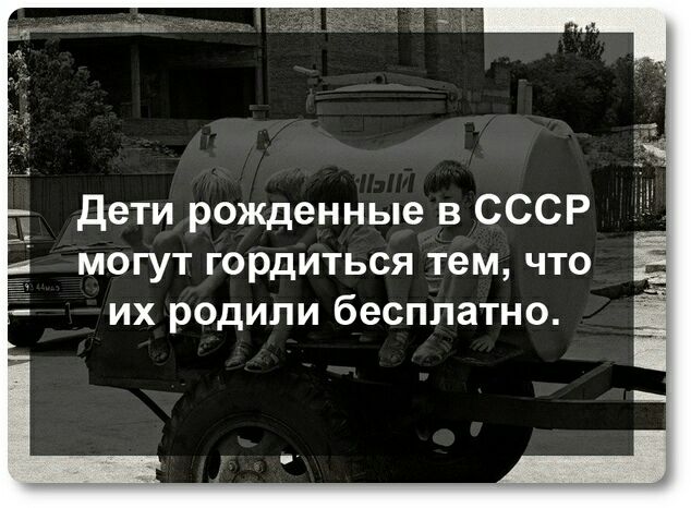 дети рожденные в СССР могут гордиться тем что их родили бесплатно