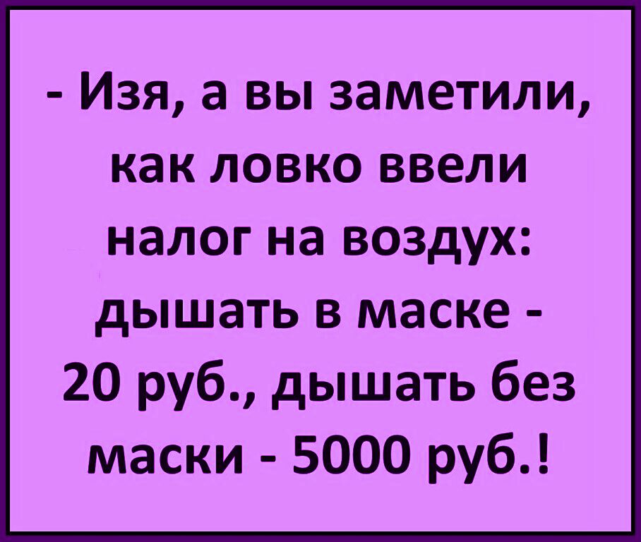 Изя а вы заметили как ловко ввели налог на воздух дышать в маске 20 руб дышать без маски 5000 руб
