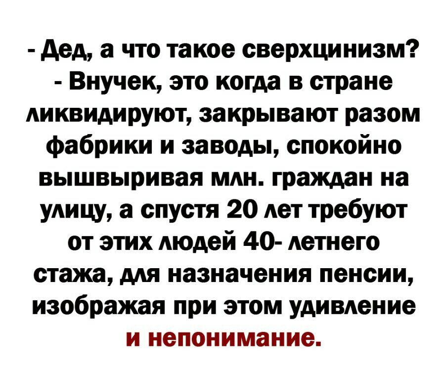 дед а что такое сверхцинизм Внучек это когда в стране ликвидируют закрывают разом фабрики и заводы спокойно вышвыривая МАН граждан на удицу а спустя 20 лет требуют от этих Аюдей 40 Аетнего стажа мя назначения пенсии изображая при этом удивление и непонимание