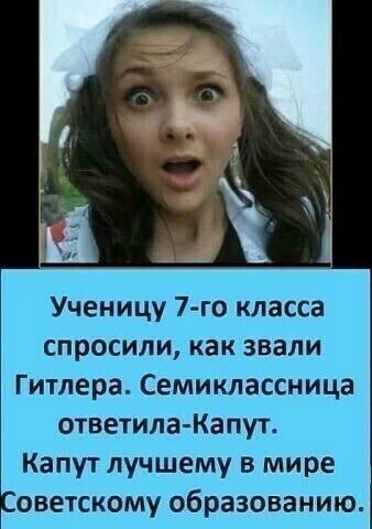 Ученицу 7 го класса спросили как звали Гитлера Семиклассница ответила Капут Капут лучшему в мире оветскому образованию