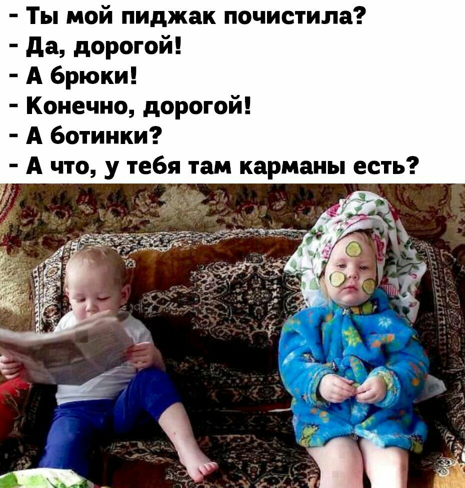 Ты мой пиджак почистила да дорогой А брюки Конечно дорогой А ботинки А что у тебя там карманы есть