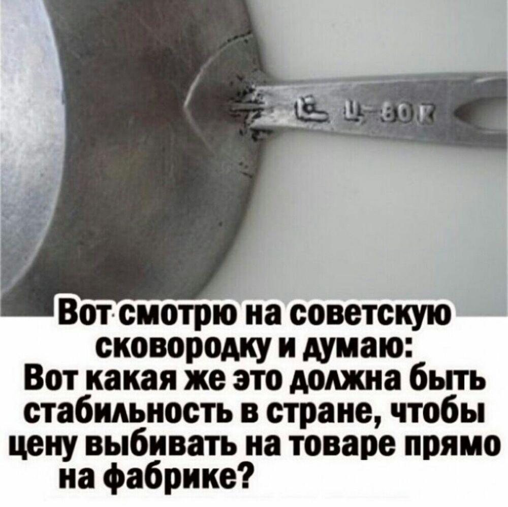 Вотсиотрю на советскую сковородку и думаю Вот какая же это должна бьпь стабильность в стране чтобы цену выбивать на товаре прямо на фабрике