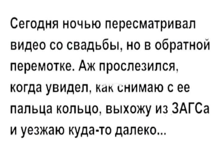 Сегодня ночью пересматривал видео со свадьбы но в обратной перемотке Аж проспезился когда увидел Как снимаю с ее пальца кольцо выхожу из ЗАГСа и уезжаю куда то далеко