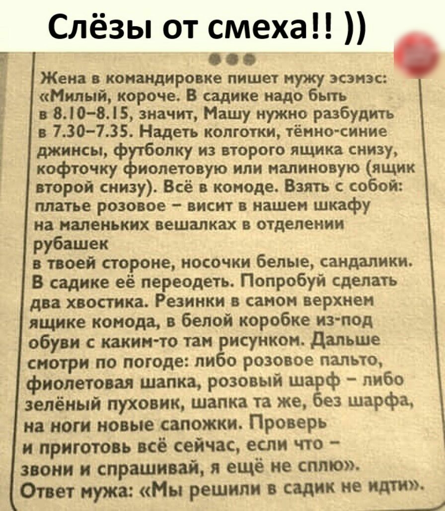 Слёзы от смеха Жена в командировке пишет мужу зсзнзс Милый короче В садике надо быть в 810 8 значит Машу нужно разбудить ЗО735 Надеть колготки тёнио сииие джинсы ф олку из второго ящика снизу кофточку иолетовую или иалиновую ящик второй снизу Всё в комоде Взять собой платье розовое висит в нашем шкафу на маленьких вешалках в отделении рубашек в твоей стороне носочки белые сандалики В садике её пер
