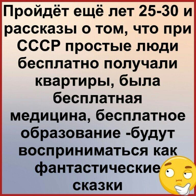 Пройдёт ещё лет 25 30 и рассказы о том что при СССР простые люди бесплатно получали квартиры была бесплатная медицина бесплатное образование будут восприниматься как фантастически сказки