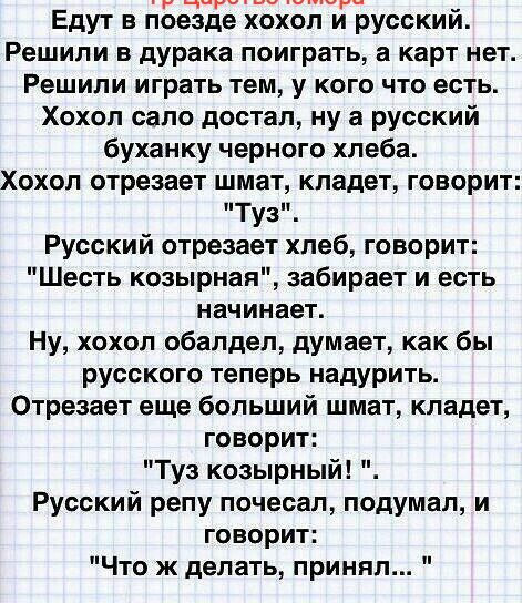 __ Едут в поезде хохол русский Решили в дУрака поиграть а карт нет Решили играть тем у кого что есть Хохол сало достал ну а русский буханку черного хлеба Хохол отрезает шмат кладет говорит Туз Русский отрезает хлеб говорит Шесть козырная забирает и есть начинает Ну хохол обалдел думает как бы русского теперь надурить Отрезает еще больший шмат кладет говорит Туз козырный Русский репу почесал подума