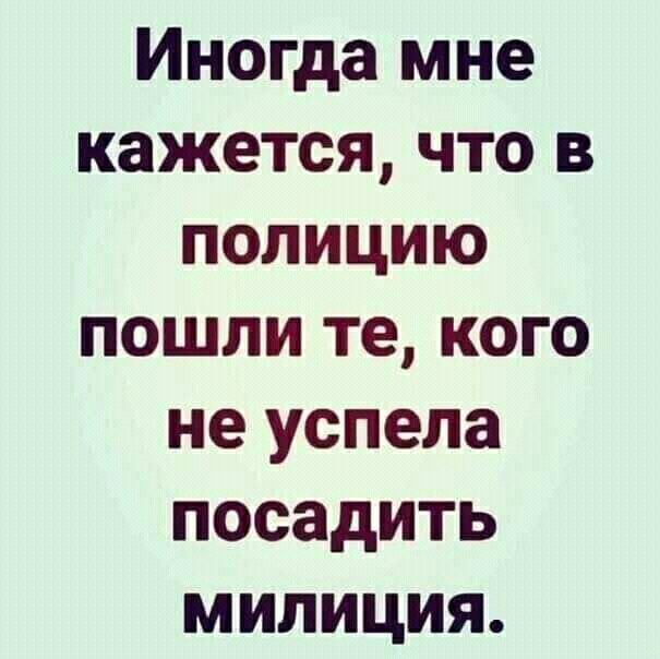 Иногда мне кажется что в полицию пошли те кого не успела посадить милиция