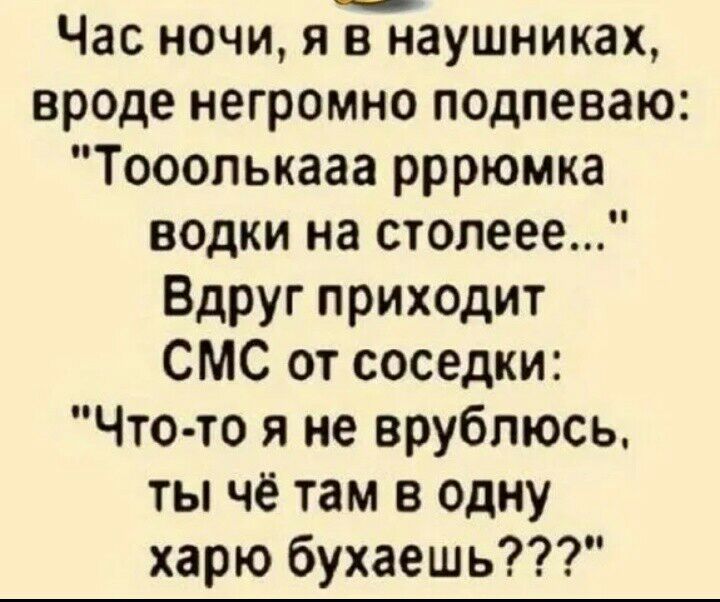 Час ночи яйаушниках вроде негромно подпеваю Тооопькааа рррюмка водки на столеее Вдруг приходит СМС от соседки Что то я не врубпюсь ты чё там в одну харю бухаешь