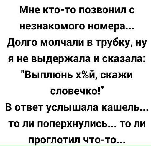 Мне кто то позвонил с незнакомого номера долго молчали в трубку ну я не выдержала и сказала Выплюнь хой скажи словечко В ответ услышала кашель то ли поперхнулись то ли проглотил что то