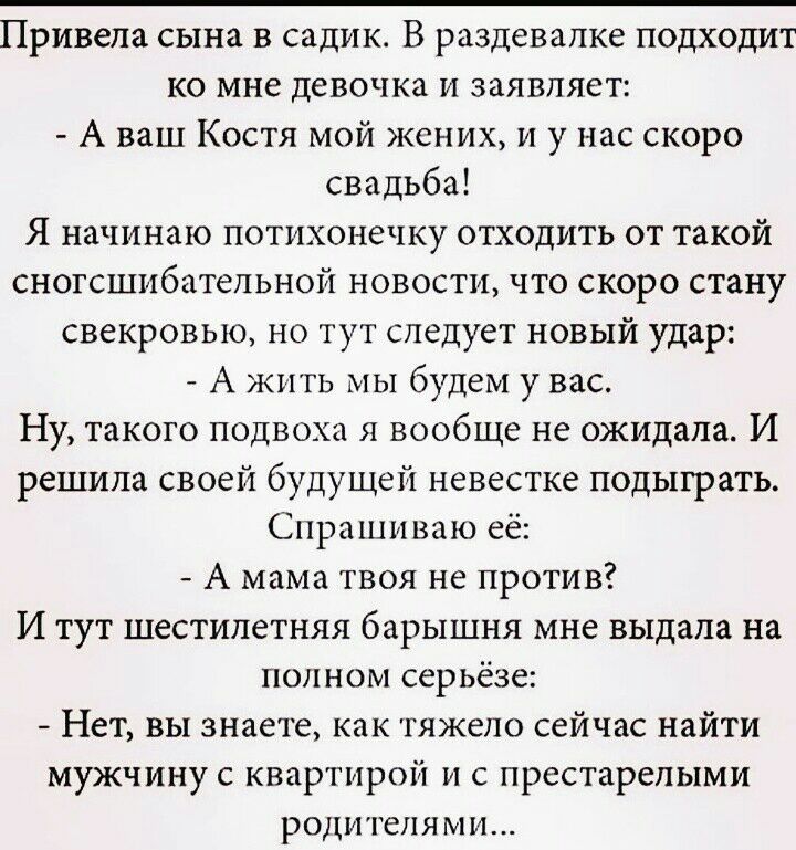 Привела сына в садик В раздевалке подходит ко мне девочка и заявляет А ваш Костя мой жених и у нас скоро свадьба Я начинаю потихонечку отходить от такой сногсшибательной новости что скоро стану свекровью но тут следует новый удар А жить мы будем у вас Ну такого подвоха я вообще не ожидала И решила своей будущей невестке подыграть Спрашиваю её А мама твоя не против И тут шестилетняя барышня мне выд