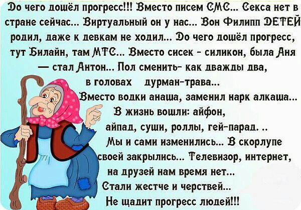 Зо чето дошёл прогресс Вместо писем СМЗ секса иет в стране сейчас Виртуальиый он у иас Вон Филипп ЭЕЧЕЙ родил даже к девкам не ходил Зо чего дошёл прогресс тут Билайн там МТВ Вместо сисек силикон была Аня стал итон Пол сменить как дважды два вголовах дурмантрава Вместо водки анаша заменил нарк алкаша г В жизиь вошли айфон айпад суши роллы геипарад Мы и сами изменились В скорлупе воей закрылись Тел