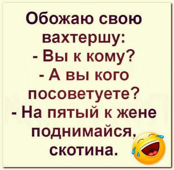Обожаю свою вахтершу Вы к кому А вы кого посоветуете На пятый к жене поднимайся скотина