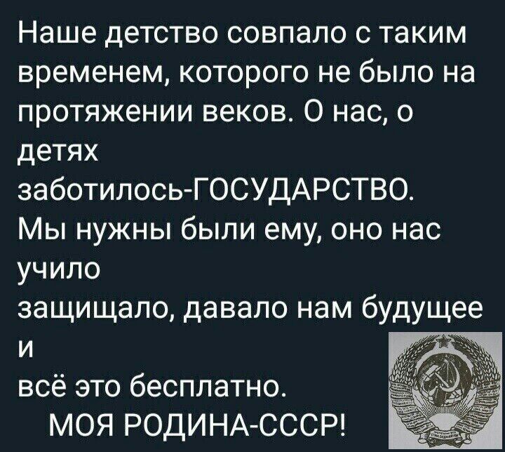 Наше детство совпало с таким временем которого не было на протяжении веков О нас о детях заботилось ГОСУДАРСТВО Мы нужны были ему оно нас учило защищало давало нам будущее и всё это бесплатно МОЯ РОДИНА СССР