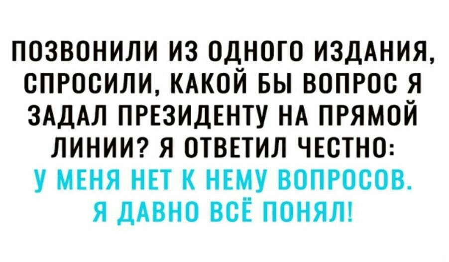 ПОЗВОНИЛИ ИЗ ОДНОГО ИЗДАНИЯ ОПРООИЛИ КАКОЙ БЫ ВОПРОО Я ЗАДАЛ ПРЕЗИДЕНТУ НА ПРЯМОЙ ЛИНИИ Я ОТВЕТИЛ ЧЕОТНО У МЕНЯ НЕТ К НЕМУ ВОПРОСОВ Я ДАВНО ВСЕ ПОНЯЛ