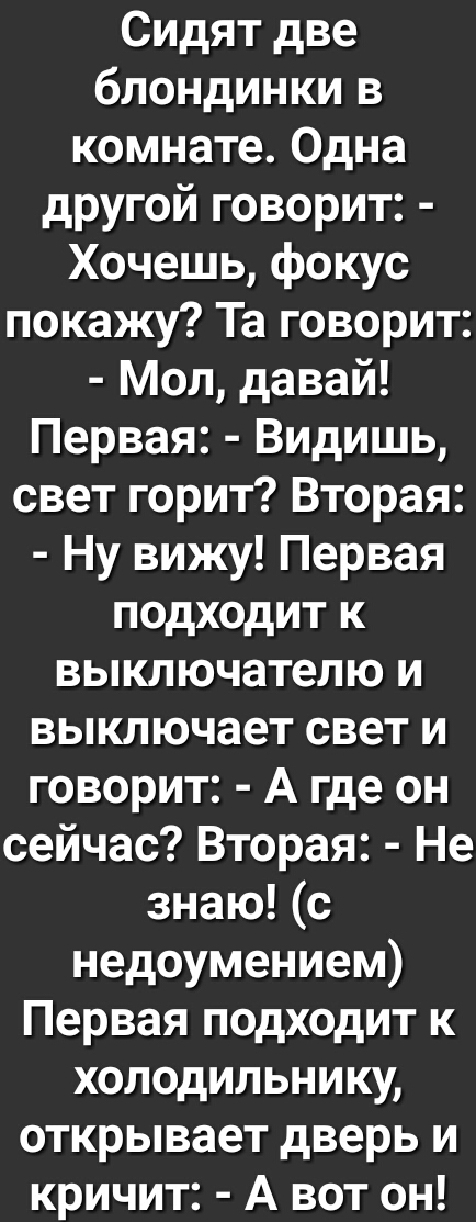 Сидят две блондинки в комнате Одна другой говорит Хочешь фокус покажу Та говорит Мол давай Первая Видишь свет горит Вторая Ну вижу Первая подходит к выключателю и выключает свет и говорит А где он сейчас Вторая Не знаю с недоумением Первая подходит к холодильнику открывает дверь и кричит А вот он