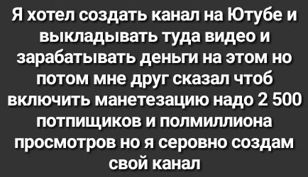 Я хотел создать канал на Ютубе и выкладывать туда видео и зарабатывать деньги на этом но потом мне друг сказал чтоб включить манетезацию надо 2 500 потпищиков и полмиллиона просмотров но я серовно создам свой канал