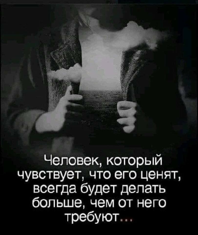 Человек который чувствует что его ценят всегда будет делать больше чем от него требуют