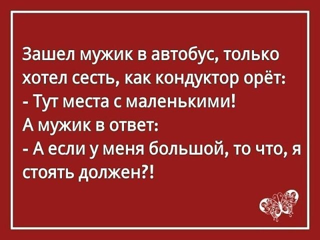 Зашел мужик в автобус только хотел сесть как кондуктор орёт Тут места с маленькими А мужик в ответ А если у меня большой то что я стоять должен