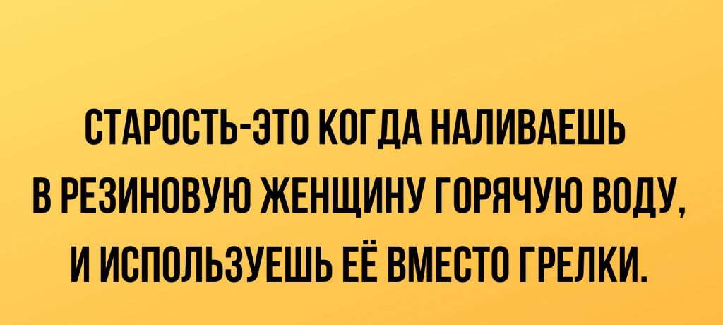 СТАРОСТЬ ЗТО КОГДА НАЛИВАЕШЬ В РЕЗИНОВУЮ ЖЕНЩИНУ ГПРЯЧУЮ ВИПУ И ИСПОЛЬЗУЕШЬ ЕЁ ВМЕСТО Г РЕЛКИ