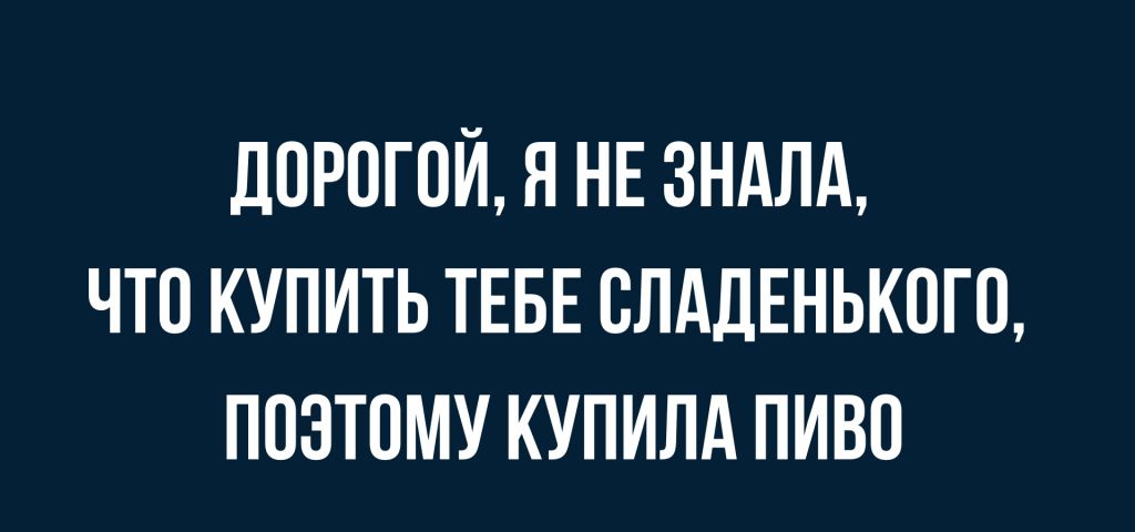 ДОРОГОЙ Я НЕ ЗНАЛА ЧТО КУПИТЬ ТЕБЕ ОЛАДЕНЬКОГО ПОЭТОМУ КУПИЛА ПИВО