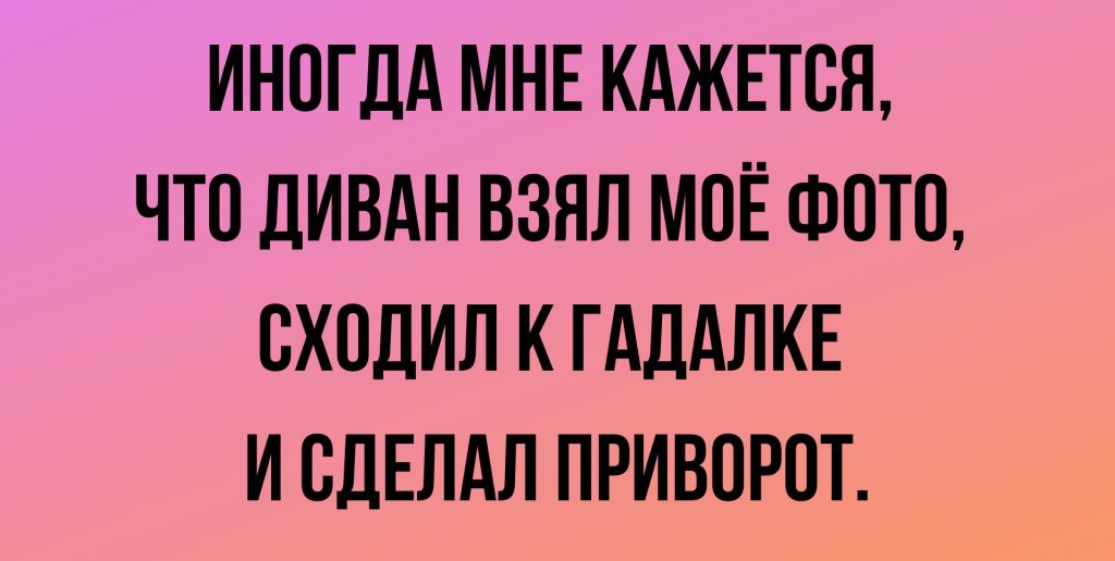 ИНОГДА МНЕ КАЖЕТСЯ ЧТО ДИВАН ВЗЯЛ МОЁ ФОТО ОХОДИЛ К ГАДАЛКЕ И ОДЕЛАЛ ПРИВОРОТ