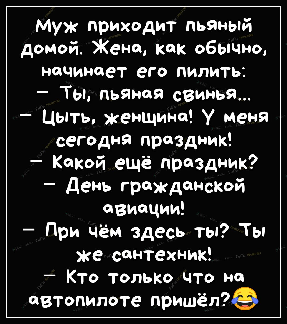 Муж приходит пьяный домой Жено как обычно начинает его пилить Ты пьяная свинья _ Цыть женщине у меня сегодня праздник Какой ещё праздник День гражданской авиации При чём здесь ты Ты же сантехник Кто толЬКо что но автопилоте пришёл