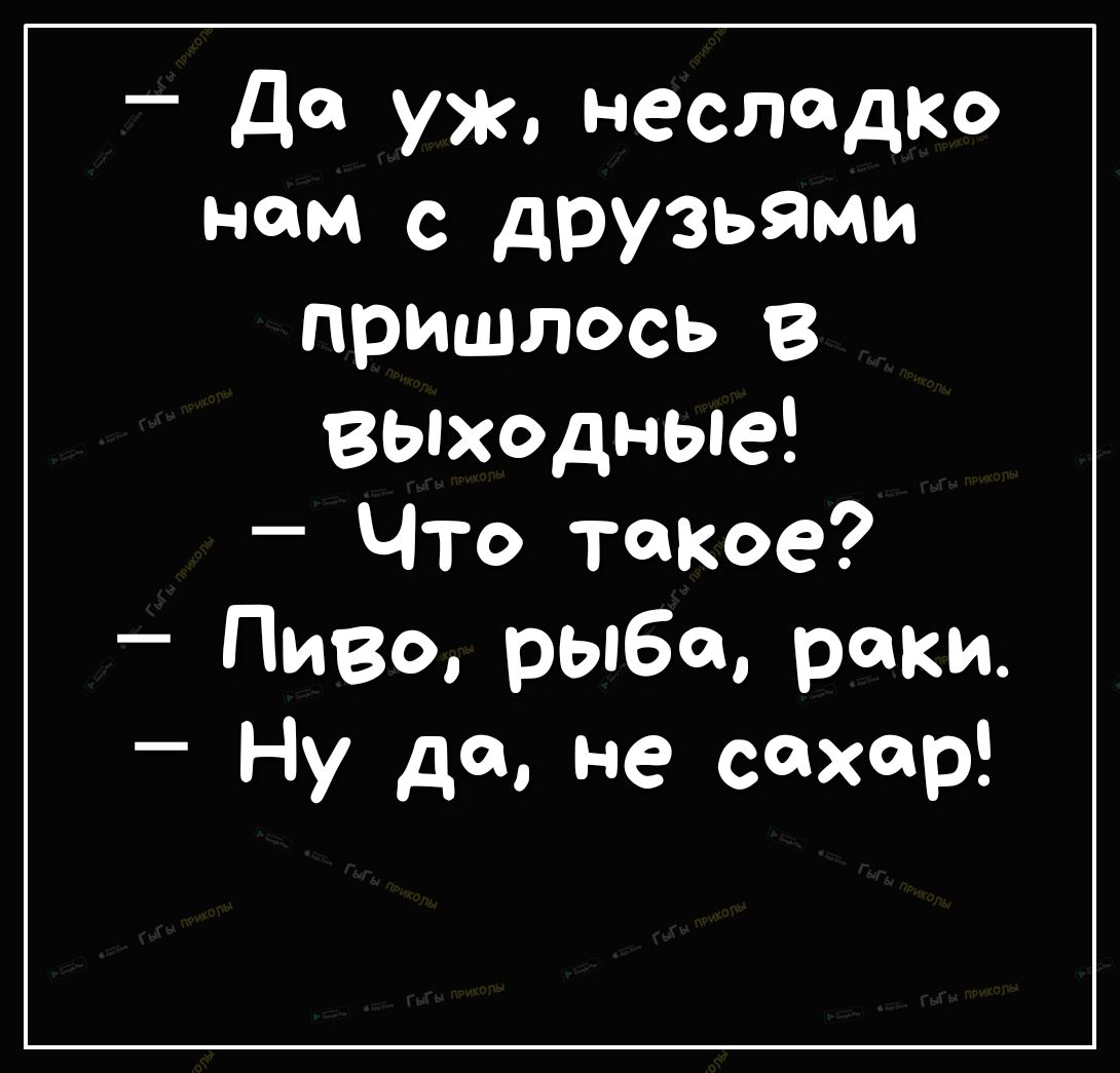 да уж несладко нам с друзьями пришлось В выходные Что такое Пиво рыба роки Ну да не сахар