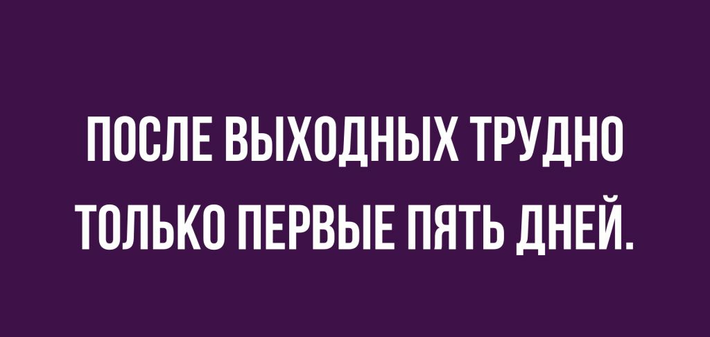 ПОСЛЕ ВЫХОДНЫХ ТРУДНО ТОЛЬКО ПЕРВЫЕ ПЯТЬ ДНЕЙ