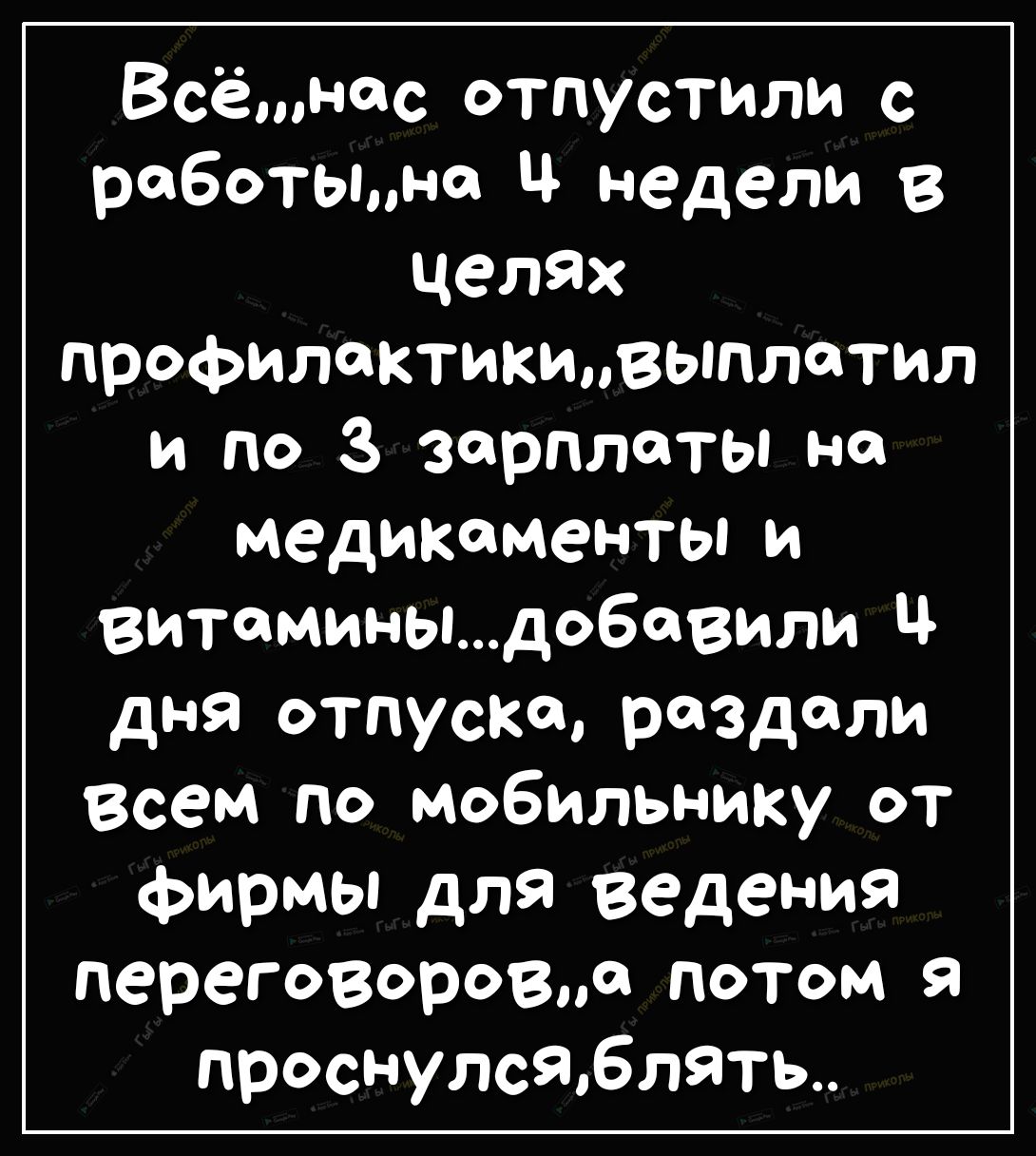 Всёнчс отпустили с работынсв Ц недели в целЯх профилактикивыплсктил и по 3 зарплаты не медикаменты и витаминыдобсвили Ч дня отпуске раздели Всем по мобильнику от фирмы для ведения переговоровсв потом проснулся6лять