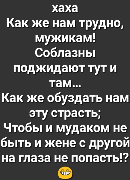 хаха Как же нам трудно мужикам Соблазны поджидают тут и там Как же обуздать нам эту страсть Чтобы и мудаком не быть и жене с другой на глаза не попасть