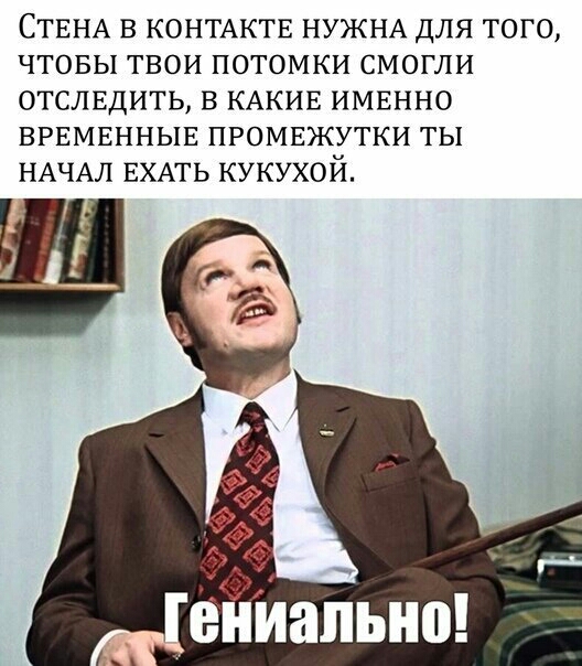 СТЕНА в КОНТАКТЕ НУЖНА для того чтовы твои потомки смогли отслвдить в КАКИЕ ИМЕННО ВРЕМЕННЫЕ промвжутки ты НАЧАЛ ЕХАТЬ кукухой