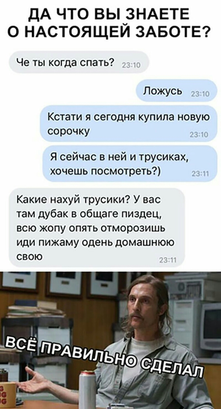 ДА ЧТО ВЫуЗНАЕТЕ О НАСТОЯЩЕИ ЗАБОТЕ Че ты когда спать Ложусь Кстати я сегодня купила новую сорочку Я сейчас в ней и трусиках хочешь посмотреть Какие нахуй трусики У вас там дубак в общаге пиздец всю жопу опять отморозишь иди пижаму одень домашнюю свою