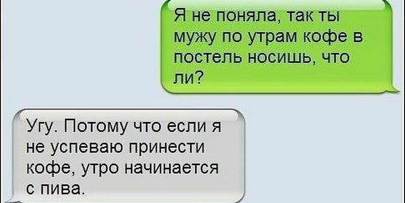 Угу Потому что если я не успеваю принести кофе утро начинается с пива