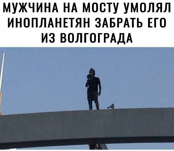 МУЖЧИНА НА МОСТУ УМОЛЯЛ ИНОПЛАНЕТЯН ЗАБРАТЬ ЕГО ИЗ ВОЛГОГРАДА