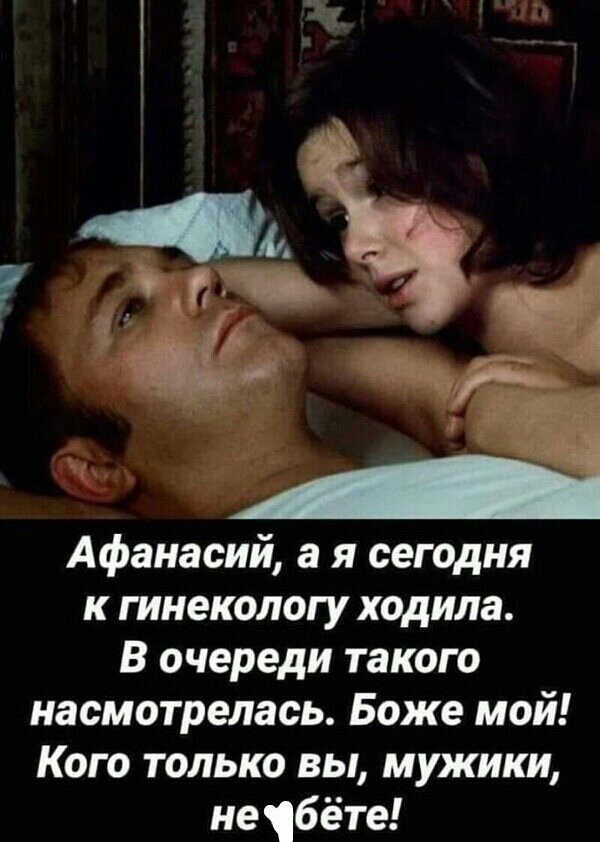 Афанасий а я сегодня к гинекологу ходила В очереди такого насмотрелась Боже мой Кого только вы мужики не бёте