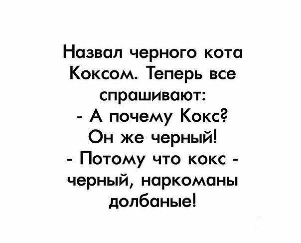 Назвал черного кота Коксом Теперь все спрашивают А почему Коксг Он же черный Потому что кокс черный наркоманы допбаные